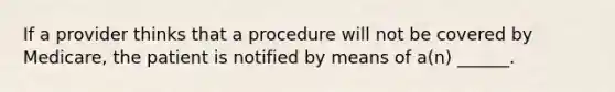 If a provider thinks that a procedure will not be covered by Medicare, the patient is notified by means of a(n) ______.