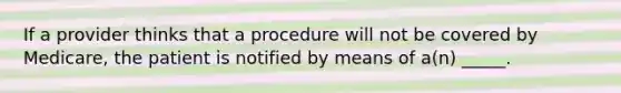 If a provider thinks that a procedure will not be covered by Medicare, the patient is notified by means of a(n) _____.