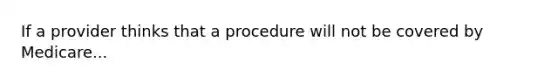 If a provider thinks that a procedure will not be covered by Medicare...