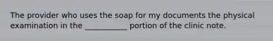 The provider who uses the soap for my documents the physical examination in the ___________ portion of the clinic note.