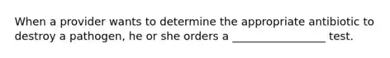 When a provider wants to determine the appropriate antibiotic to destroy a pathogen, he or she orders a _________________ test.