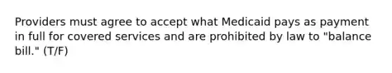 Providers must agree to accept what Medicaid pays as payment in full for covered services and are prohibited by law to "balance bill." (T/F)