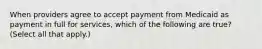 When providers agree to accept payment from Medicaid as payment in full for services, which of the following are true? (Select all that apply.)