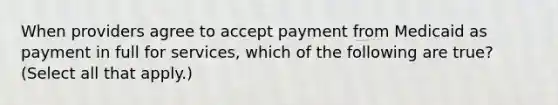 When providers agree to accept payment from Medicaid as payment in full for services, which of the following are true? (Select all that apply.)