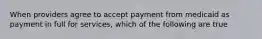 When providers agree to accept payment from medicaid as payment in full for services, which of the following are true