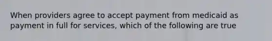 When providers agree to accept payment from medicaid as payment in full for services, which of the following are true