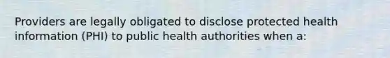 Providers are legally obligated to disclose protected health information (PHI) to public health authorities when a: