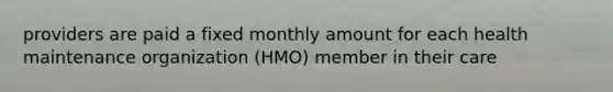 providers are paid a fixed monthly amount for each health maintenance organization (HMO) member in their care