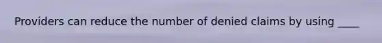 Providers can reduce the number of denied claims by using ____