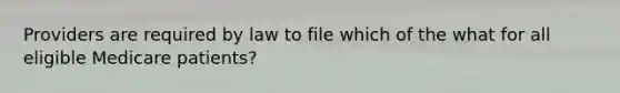 Providers are required by law to file which of the what for all eligible Medicare patients?