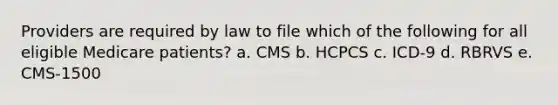 Providers are required by law to file which of the following for all eligible Medicare patients? a. CMS b. HCPCS c. ICD-9 d. RBRVS e. CMS-1500