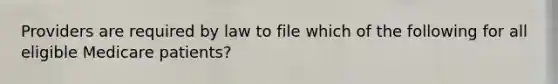 Providers are required by law to file which of the following for all eligible Medicare patients?