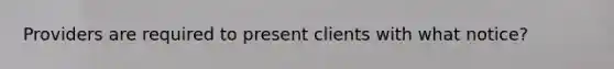 Providers are required to present clients with what notice?