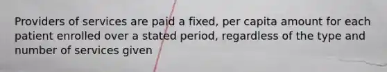 Providers of services are paid a fixed, per capita amount for each patient enrolled over a stated period, regardless of the type and number of services given
