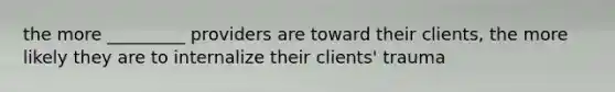 the more _________ providers are toward their clients, the more likely they are to internalize their clients' trauma