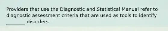 Providers that use the Diagnostic and Statistical Manual refer to diagnostic assessment criteria that are used as tools to identify ________ disorders