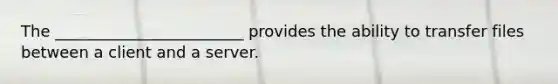 The ________________________ provides the ability to transfer files between a client and a server.