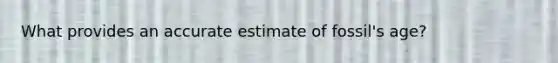 What provides an accurate estimate of fossil's age?