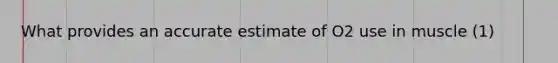 What provides an accurate estimate of O2 use in muscle (1)