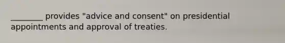 ________ provides "advice and consent" on presidential appointments and approval of treaties.