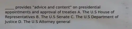 _____ provides "advice and content" on presidential appointments and approval of treaties A. The U.S House of Representatives B. The U.S Senate C. The U.S Department of Justice D. The U.S Attorney general