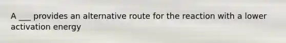 A ___ provides an alternative route for the reaction with a lower activation energy