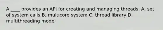 A ____ provides an API for creating and managing threads. A. set of system calls B. multicore system C. thread library D. multithreading model