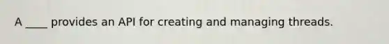 A ____ provides an API for creating and managing threads.