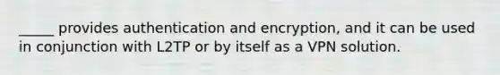 _____ provides authentication and encryption, and it can be used in conjunction with L2TP or by itself as a VPN solution.