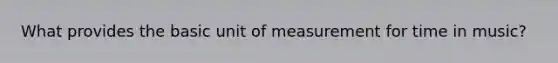 What provides the basic unit of measurement for time in music?