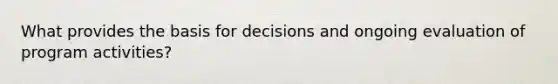 What provides the basis for decisions and ongoing evaluation of program activities?