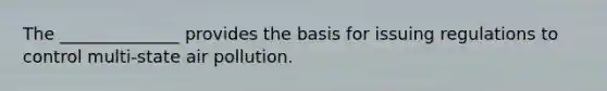 The ______________ provides the basis for issuing regulations to control multi-state air pollution.