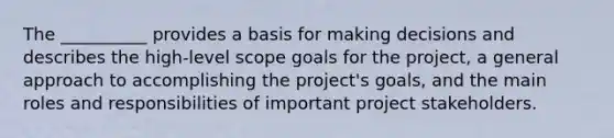 The __________ provides a basis for making decisions and describes the high-level scope goals for the project, a general approach to accomplishing the project's goals, and the main roles and responsibilities of important project stakeholders.