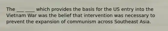 The ___ ____ which provides the basis for the US entry into the Vietnam War was the belief that intervention was necessary to prevent the expansion of communism across Southeast Asia.