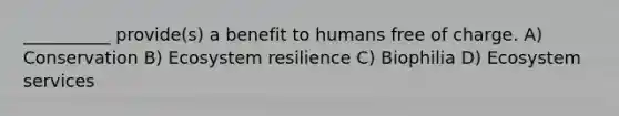 __________ provide(s) a benefit to humans free of charge. A) Conservation B) Ecosystem resilience C) Biophilia D) Ecosystem services