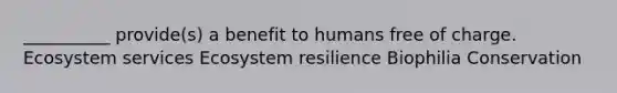 __________ provide(s) a benefit to humans free of charge. Ecosystem services Ecosystem resilience Biophilia Conservation