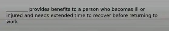 _________ provides benefits to a person who becomes ill or injured and needs extended time to recover before returning to work.