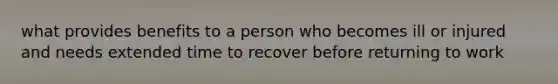 what provides benefits to a person who becomes ill or injured and needs extended time to recover before returning to work