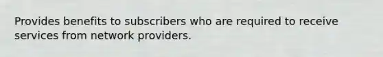 Provides benefits to subscribers who are required to receive services from network providers.