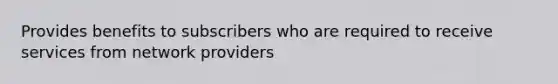 Provides benefits to subscribers who are required to receive services from network providers