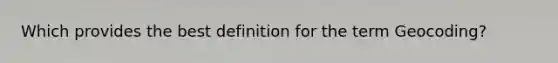 Which provides the best definition for the term Geocoding?