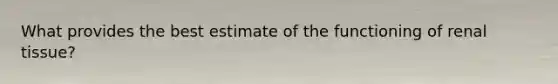 What provides the best estimate of the functioning of renal tissue?