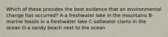 Which of these provides the best evidence that an environmental change has occurred? A-a freshwater lake in the mountains B-marine fossils in a freshwater lake C-saltwater clams in the ocean D-a sandy beach next to the ocean