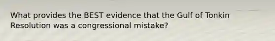 What provides the BEST evidence that the Gulf of Tonkin Resolution was a congressional mistake?