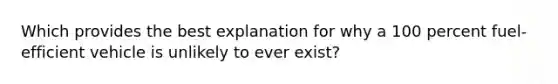 Which provides the best explanation for why a 100 percent fuel-efficient vehicle is unlikely to ever exist?