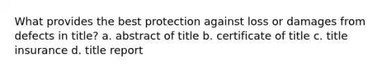 What provides the best protection against loss or damages from defects in title? a. abstract of title b. certificate of title c. title insurance d. title report