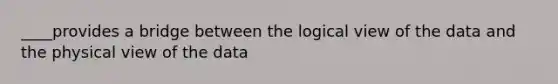 ____provides a bridge between the logical view of the data and the physical view of the data