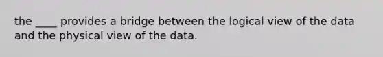 the ____ provides a bridge between the logical view of the data and the physical view of the data.