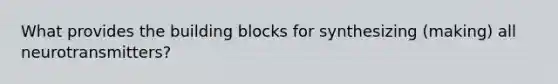 What provides the building blocks for synthesizing (making) all neurotransmitters?