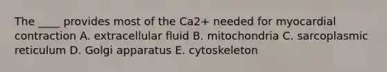 The ____ provides most of the Ca2+ needed for myocardial contraction A. extracellular fluid B. mitochondria C. sarcoplasmic reticulum D. Golgi apparatus E. cytoskeleton